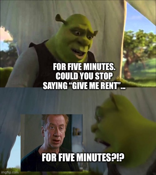Shrek tells Mr. Ditkovich to stop saying “Give Me Rent” for Five Minutes | FOR FIVE MINUTES. COULD YOU STOP SAYING “GIVE ME RENT”... FOR FIVE MINUTES?!? | image tagged in shrek five minutes,spiderman peter parker | made w/ Imgflip meme maker