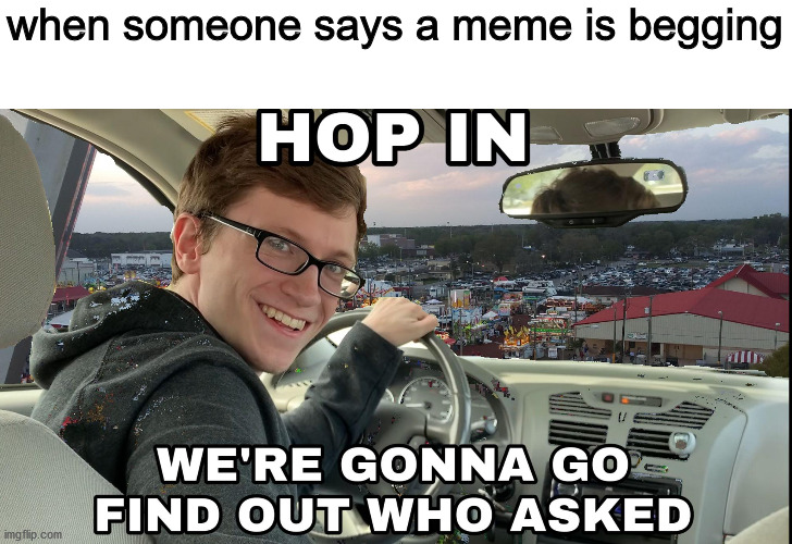 for the 87th time | when someone says a meme is begging | image tagged in hop in we're gonna find who asked | made w/ Imgflip meme maker