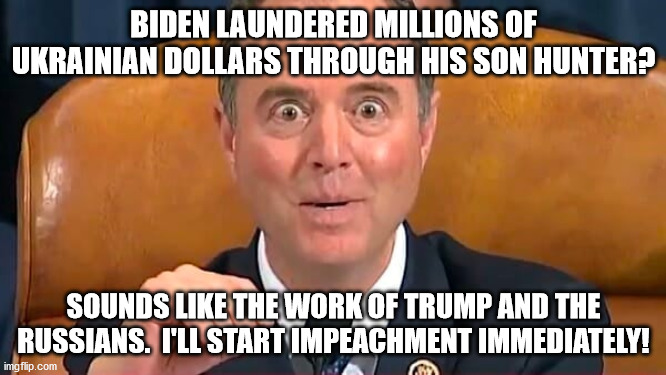 Even when the left is caught in a quid pro quo, they still blame Trump and the Russians | BIDEN LAUNDERED MILLIONS OF UKRAINIAN DOLLARS THROUGH HIS SON HUNTER? SOUNDS LIKE THE WORK OF TRUMP AND THE RUSSIANS.  I'LL START IMPEACHMENT IMMEDIATELY! | image tagged in tds,sleepy job,adam schiff | made w/ Imgflip meme maker