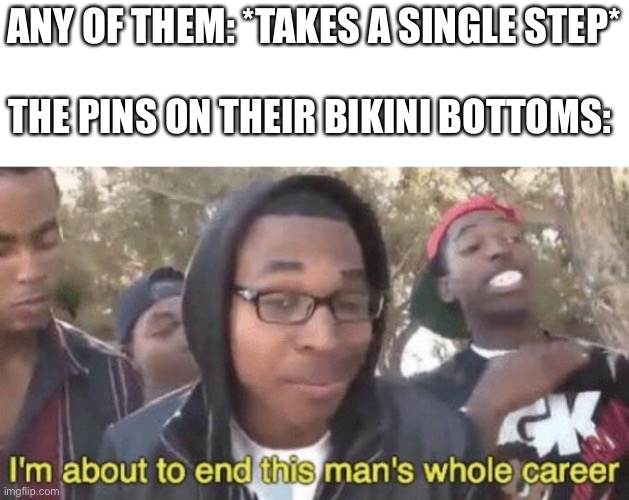 I’m about to end this man’s whole career | ANY OF THEM: *TAKES A SINGLE STEP* THE PINS ON THEIR BIKINI BOTTOMS: | image tagged in i m about to end this man s whole career | made w/ Imgflip meme maker