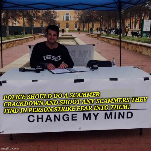 Police should a scammer crackdown and shoot any scammers they find in person Strike fear into them! CHANGE MY MIND! | POLICE SHOULD DO A SCAMMER CRACKDOWN AND SHOOT ANY SCAMMERS THEY FIND IN PERSON STRIKE FEAR INTO THEM! | image tagged in change my mind 2 0 | made w/ Imgflip meme maker