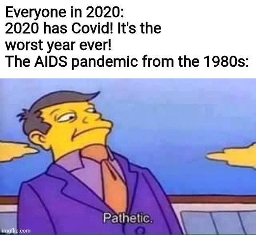 Seriously, we are all yelling that 2020 is the worst because of Covid, when in the 80s, people had AIDS. |  Everyone in 2020: 2020 has Covid! It's the worst year ever!
The AIDS pandemic from the 1980s: | image tagged in skinner pathetic,aids,covid-19,memes,coronavirus | made w/ Imgflip meme maker