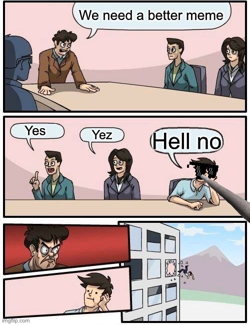 Boardroom Meeting Suggestion | We need a better meme; Yes; Yez; Hell no | image tagged in memes,boardroom meeting suggestion | made w/ Imgflip meme maker