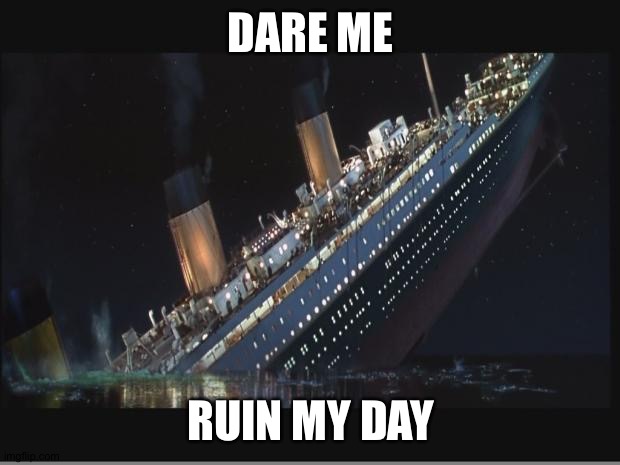 Titanic Sinking | DARE ME; RUIN MY DAY | image tagged in titanic sinking | made w/ Imgflip meme maker