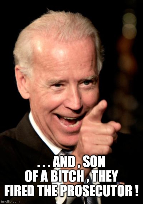 Smilin Biden Meme | . . . AND , SON OF A BITCH , THEY FIRED THE PROSECUTOR ! | image tagged in memes,smilin biden | made w/ Imgflip meme maker