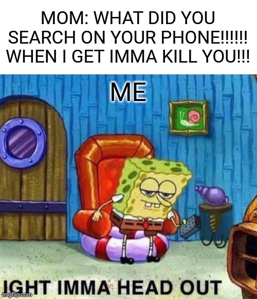 Spongebob Ight Imma Head Out Meme | MOM: WHAT DID YOU SEARCH ON YOUR PHONE!!!!!! WHEN I GET IMMA KILL YOU!!! ME | image tagged in memes,spongebob ight imma head out | made w/ Imgflip meme maker