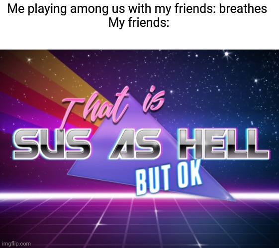 this always happens | Me playing among us with my friends: breathes 
My friends: | image tagged in that's sus as hell but ok,memes,funny,among us | made w/ Imgflip meme maker
