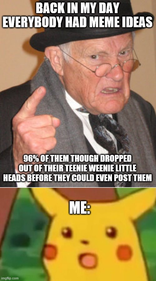 BACK IN MY DAY EVERYBODY HAD MEME IDEAS; 96% OF THEM THOUGH DROPPED OUT OF THEIR TEENIE WEENIE LITTLE HEADS BEFORE THEY COULD EVEN POST THEM; ME: | image tagged in memes,back in my day,surprised pikachu | made w/ Imgflip meme maker