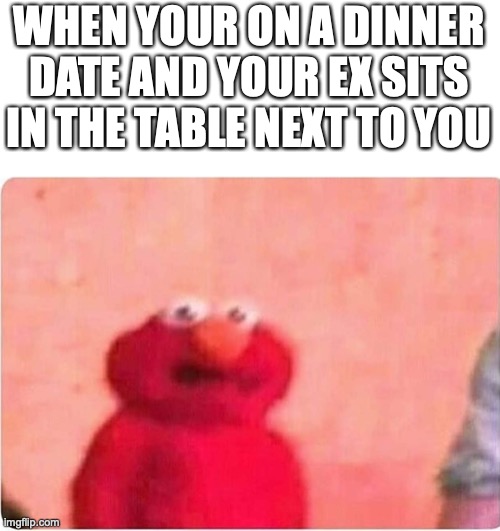when you near your ex | WHEN YOUR ON A DINNER DATE AND YOUR EX SITS IN THE TABLE NEXT TO YOU | image tagged in sickened elmo | made w/ Imgflip meme maker