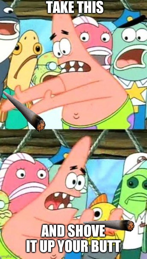 Put It Somewhere Else Patrick Meme | TAKE THIS; AND SHOVE IT UP YOUR BUTT | image tagged in memes,put it somewhere else patrick | made w/ Imgflip meme maker