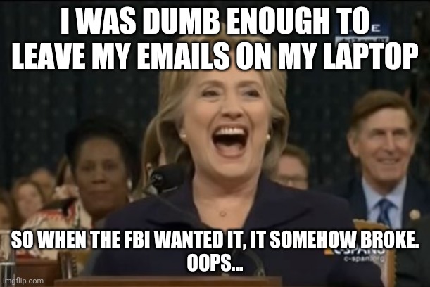 Hillary cackling | I WAS DUMB ENOUGH TO LEAVE MY EMAILS ON MY LAPTOP SO WHEN THE FBI WANTED IT, IT SOMEHOW BROKE.
OOPS... | image tagged in hillary cackling | made w/ Imgflip meme maker