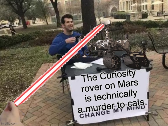 ANOTHER CURIOSITY KILLED CATS PU | The Curiosity rover on Mars is technically a murder to cats. | image tagged in memes,change my mind,funny,curiosity,cat,stop reading the tags | made w/ Imgflip meme maker