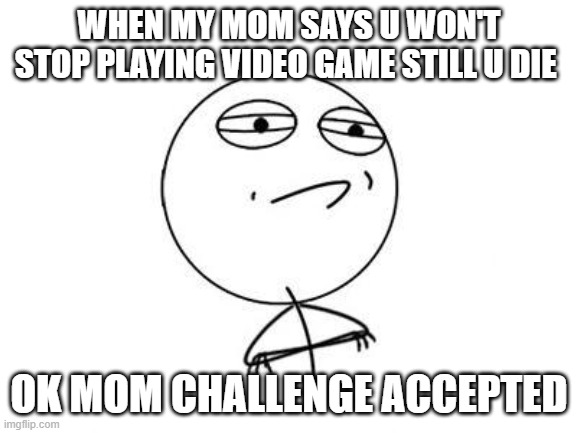challenge accepted | WHEN MY MOM SAYS U WON'T STOP PLAYING VIDEO GAME STILL U DIE; OK MOM CHALLENGE ACCEPTED | image tagged in memes,challenge accepted rage face | made w/ Imgflip meme maker