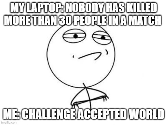 i can do better | MY LAPTOP: NOBODY HAS KILLED MORE THAN 30 PEOPLE IN A MATCH; ME: CHALLENGE ACCEPTED WORLD | image tagged in memes,challenge accepted rage face | made w/ Imgflip meme maker