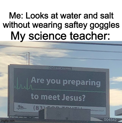 Are you preparing to meet Jesus | Me: Looks at water and salt without wearing saftey goggles; My science teacher: | image tagged in are you preparing to meet jesus | made w/ Imgflip meme maker