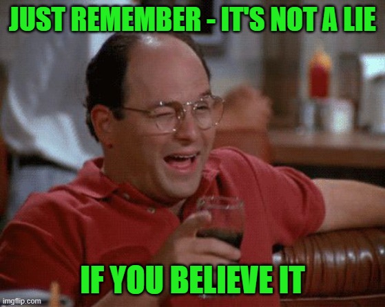 George Costanza | JUST REMEMBER - IT'S NOT A LIE IF YOU BELIEVE IT | image tagged in george costanza | made w/ Imgflip meme maker