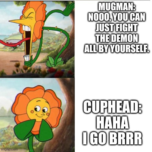 Cuphead Solo | MUGMAN: NOOO, YOU CAN JUST FIGHT THE DEMON ALL BY YOURSELF. CUPHEAD: HAHA I GO BRRR | image tagged in cuphead flower,cuphead,nooo haha go brrr | made w/ Imgflip meme maker