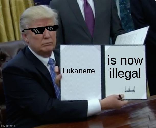 Trump Bill Signing | Lukanette; is now illegal | image tagged in memes,trump bill signing | made w/ Imgflip meme maker