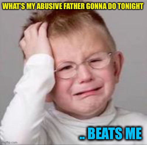 It’s the Dark humour stream guys ... it’s just a joke. | WHAT’S MY ABUSIVE FATHER GONNA DO TONIGHT; .. BEATS ME | image tagged in sad crying child,dark humor,child abuse,play on words,just a joke,please support anti abuse charities | made w/ Imgflip meme maker