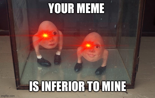 Something | YOUR MEME; IS INFERIOR TO MINE | image tagged in yes | made w/ Imgflip meme maker