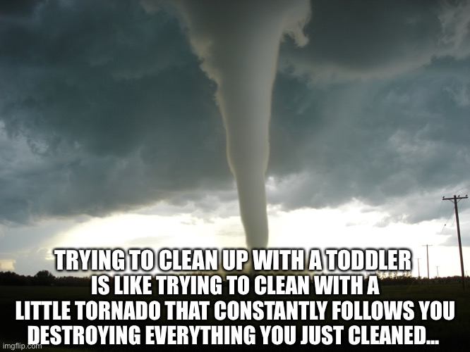 TRYING TO CLEAN UP WITH A TODDLER; IS LIKE TRYING TO CLEAN WITH A LITTLE TORNADO THAT CONSTANTLY FOLLOWS YOU DESTROYING EVERYTHING YOU JUST CLEANED... | image tagged in tornado,kids,parenting,cleaning,toddler | made w/ Imgflip meme maker