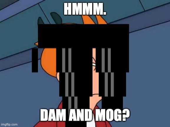 HMMM. DAM AND MOG? | made w/ Imgflip meme maker
