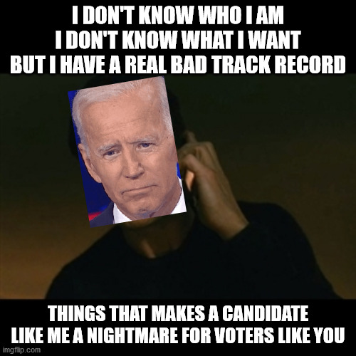 I don't know who I am. I don't know what I want. | I DON'T KNOW WHO I AM
I DON'T KNOW WHAT I WANT
BUT I HAVE A REAL BAD TRACK RECORD; THINGS THAT MAKES A CANDIDATE LIKE ME A NIGHTMARE FOR VOTERS LIKE YOU | image tagged in memes,liam neeson taken,joe biden,election 2020,deep state | made w/ Imgflip meme maker