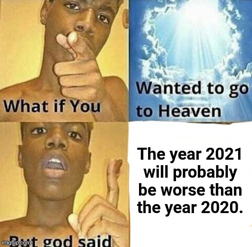 Perhaps | The year 2021 will probably be worse than the year 2020. | image tagged in what if you wanted to go to heaven,2020 sucks,2020,memes,meme,dank memes | made w/ Imgflip meme maker