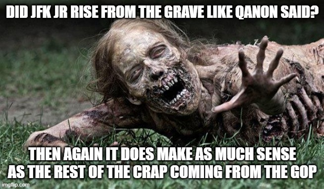 Walking Dead Zombie | DID JFK JR RISE FROM THE GRAVE LIKE QANON SAID? THEN AGAIN IT DOES MAKE AS MUCH SENSE AS THE REST OF THE CRAP COMING FROM THE GOP | image tagged in walking dead zombie | made w/ Imgflip meme maker