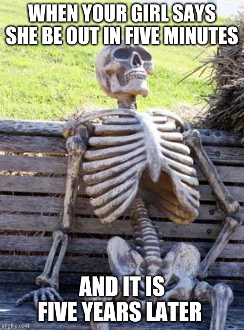 Waiting Skeleton | WHEN YOUR GIRL SAYS SHE BE OUT IN FIVE MINUTES; AND IT IS FIVE YEARS LATER | image tagged in memes,waiting skeleton | made w/ Imgflip meme maker