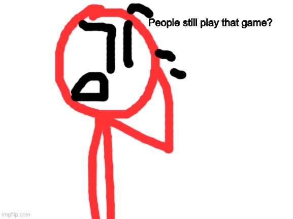 Blank White Template | People still play that game? | image tagged in blank white template | made w/ Imgflip meme maker