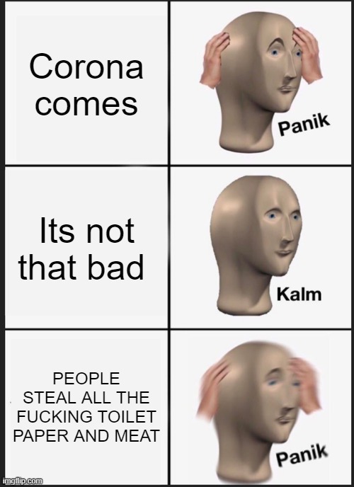 Panik Kalm Panik Meme | Corona comes; Its not that bad; PEOPLE STEAL ALL THE FUCKING TOILET PAPER AND MEAT | image tagged in memes,panik kalm panik | made w/ Imgflip meme maker