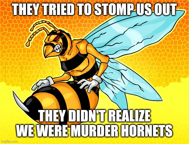 Murder hornets | THEY TRIED TO STOMP US OUT; THEY DIDN'T REALIZE WE WERE MURDER HORNETS | image tagged in actuallyautistic | made w/ Imgflip meme maker