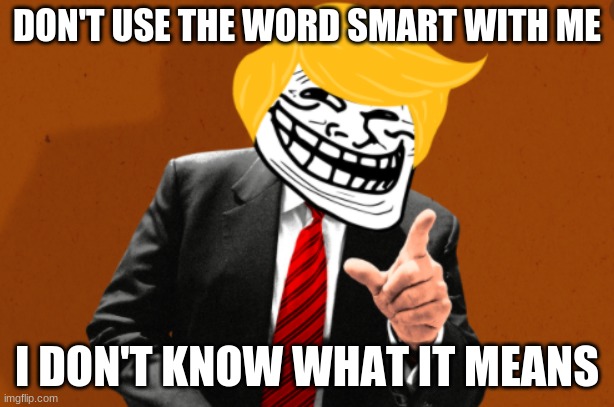 funny political crap | DON'T USE THE WORD SMART WITH ME; I DON'T KNOW WHAT IT MEANS | image tagged in donald trump | made w/ Imgflip meme maker