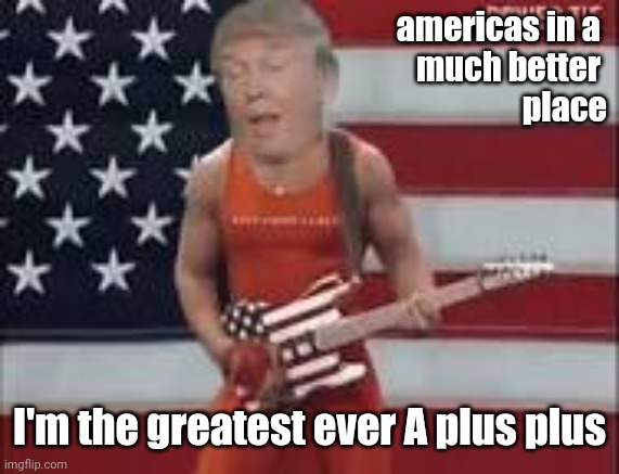 And then again | americas in a 
much better 
place; I'm the greatest ever A plus plus | image tagged in trump,donald trump approves,donald trump,yes | made w/ Imgflip meme maker