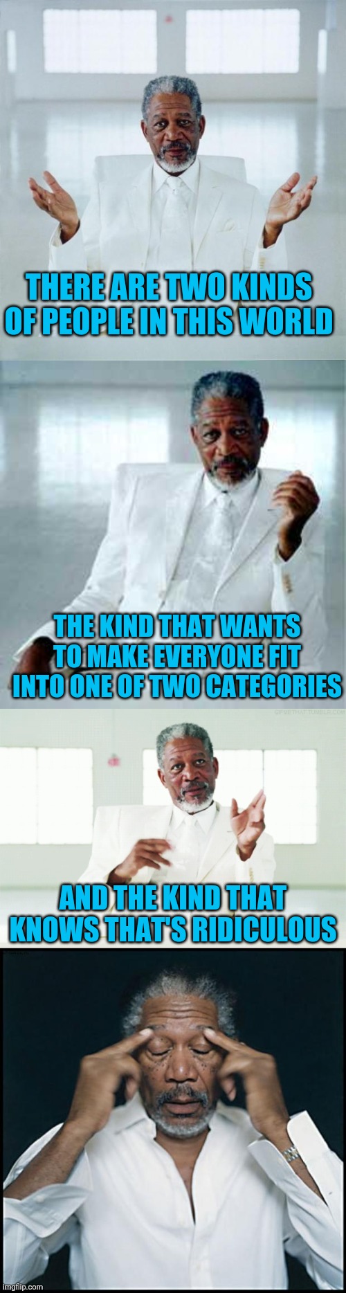 Trumper v. Libtard? | THERE ARE TWO KINDS OF PEOPLE IN THIS WORLD; THE KIND THAT WANTS TO MAKE EVERYONE FIT INTO ONE OF TWO CATEGORIES; AND THE KIND THAT KNOWS THAT'S RIDICULOUS | image tagged in morgan freeman god,morgan freeman headache | made w/ Imgflip meme maker