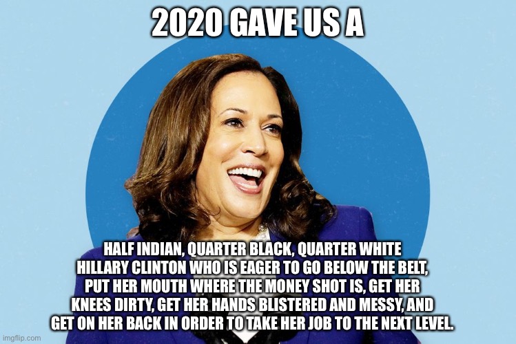Is this too much mansplaining about why Kamala sucks? | 2020 GAVE US A HALF INDIAN, QUARTER BLACK, QUARTER WHITE HILLARY CLINTON WHO IS EAGER TO GO BELOW THE BELT, PUT HER MOUTH WHERE THE MONEY SH | image tagged in kamala harris smiling,memes,bad joke,dirty,black and white,hillary clinton | made w/ Imgflip meme maker