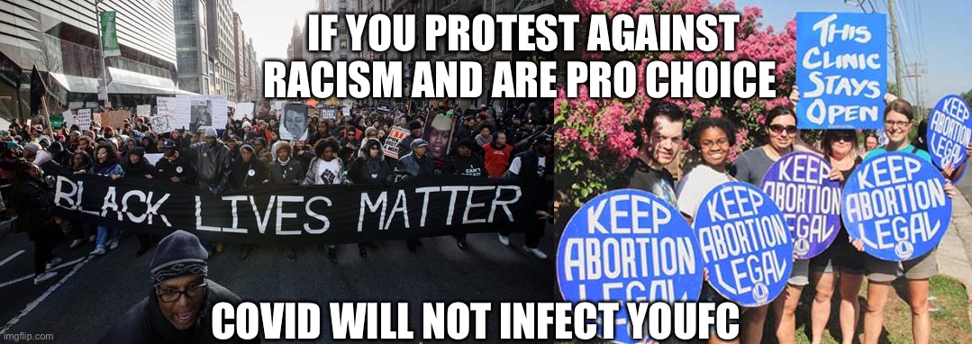 Remember this next time you protest | IF YOU PROTEST AGAINST RACISM AND ARE PRO CHOICE; COVID WILL NOT INFECT YOUFC | image tagged in keep abortion legal,blm | made w/ Imgflip meme maker
