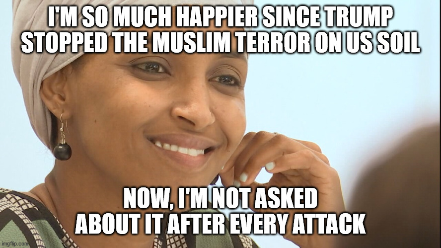 I'M SO MUCH HAPPIER SINCE TRUMP STOPPED THE MUSLIM TERROR ON US SOIL NOW, I'M NOT ASKED ABOUT IT AFTER EVERY ATTACK | made w/ Imgflip meme maker