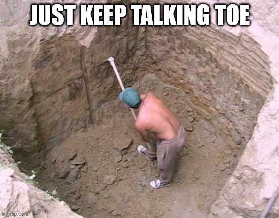 Dig a Hole | JUST KEEP TALKING TOE | image tagged in dig a hole | made w/ Imgflip meme maker