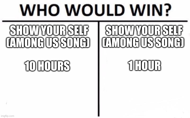Who Would Win? | SHOW YOUR SELF (AMONG US SONG); SHOW YOUR SELF (AMONG US SONG); 1 HOUR; 10 HOURS | image tagged in memes,who would win,among us,show yourslef | made w/ Imgflip meme maker