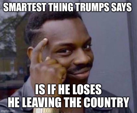 Smart black guy | SMARTEST THING TRUMPS SAYS IS IF HE LOSES HE LEAVING THE COUNTRY | image tagged in smart black guy | made w/ Imgflip meme maker