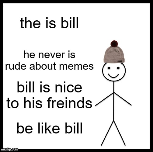 Be Like Bill Meme | the is bill; he never is rude about memes; bill is nice to his freinds; be like bill | image tagged in memes,be like bill | made w/ Imgflip meme maker