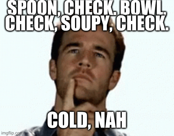 interesting | SPOON, CHECK. BOWL, CHECK, SOUPY, CHECK. COLD, NAH | image tagged in interesting | made w/ Imgflip meme maker
