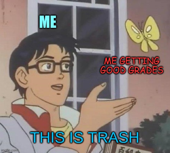 Is This A Pigeon | ME; ME GETTING GOOD GRADES; THIS IS TRASH | image tagged in memes,is this a pigeon | made w/ Imgflip meme maker