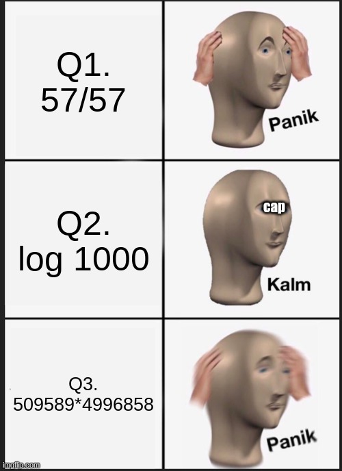 Panik Kalm Panik | Q1.
57/57; cap; Q2.
log 1000; Q3.
509589*4996858 | image tagged in memes,panik kalm panik | made w/ Imgflip meme maker