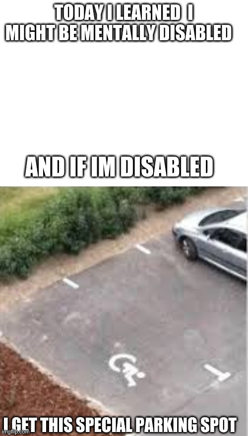 for real tho i might be | TODAY I LEARNED  I MIGHT BE MENTALLY DISABLED; AND IF IM DISABLED; I GET THIS SPECIAL PARKING SPOT | made w/ Imgflip meme maker