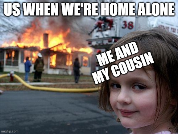Disaster Girl Meme | US WHEN WE'RE HOME ALONE; ME AND MY COUSIN | image tagged in memes,disaster girl | made w/ Imgflip meme maker