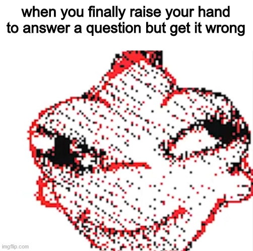 when you finally raise your hand to answer a question but get it wrong | image tagged in Memes_Of_The_Dank | made w/ Imgflip meme maker