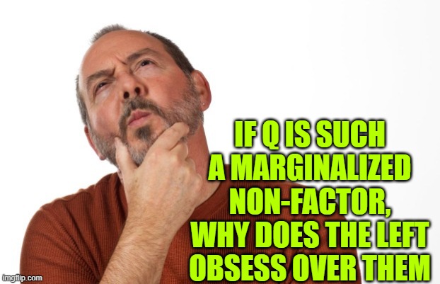 pondering  that... | IF Q IS SUCH A MARGINALIZED NON-FACTOR, WHY DOES THE LEFT OBSESS OVER THEM | image tagged in pondering that | made w/ Imgflip meme maker